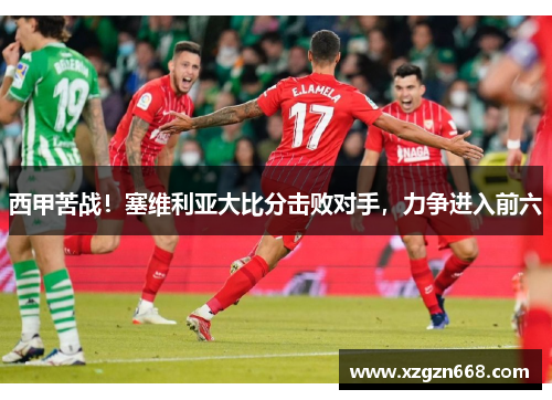 西甲苦战！塞维利亚大比分击败对手，力争进入前六