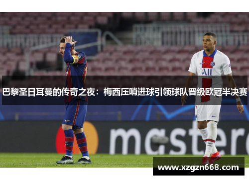 巴黎圣日耳曼的传奇之夜：梅西压哨进球引领球队晋级欧冠半决赛