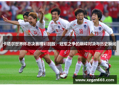 卡塔尔世界杯总决赛精彩回放：冠军之争的巅峰对决与历史瞬间
