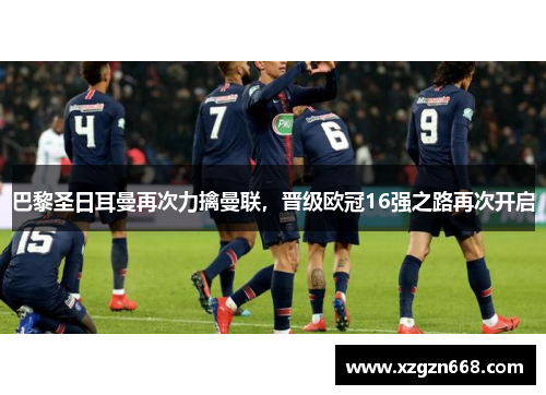 巴黎圣日耳曼再次力擒曼联，晋级欧冠16强之路再次开启