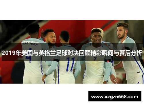 2019年美国与英格兰足球对决回顾精彩瞬间与赛后分析