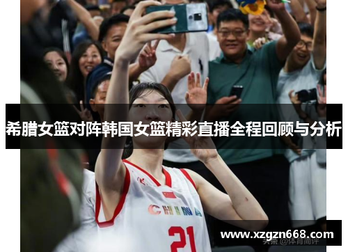 希腊女篮对阵韩国女篮精彩直播全程回顾与分析