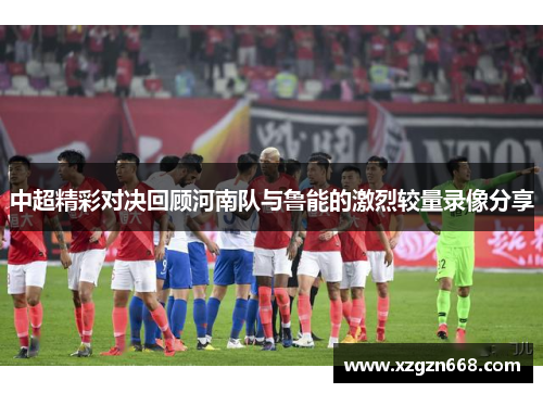 中超精彩对决回顾河南队与鲁能的激烈较量录像分享