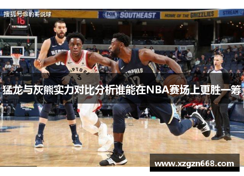 猛龙与灰熊实力对比分析谁能在NBA赛场上更胜一筹