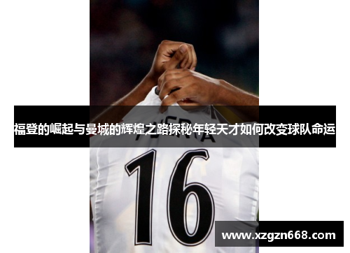 福登的崛起与曼城的辉煌之路探秘年轻天才如何改变球队命运