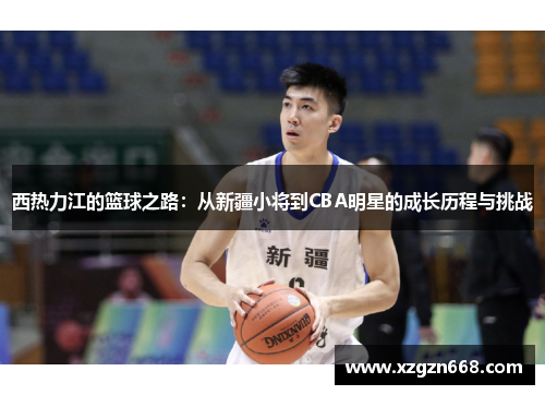 西热力江的篮球之路：从新疆小将到CBA明星的成长历程与挑战