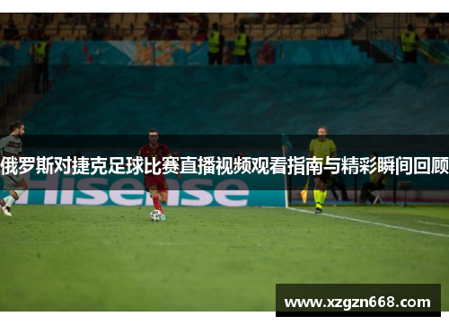 俄罗斯对捷克足球比赛直播视频观看指南与精彩瞬间回顾