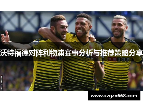 沃特福德对阵利物浦赛事分析与推荐策略分享